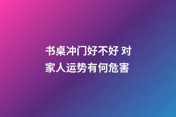 书桌冲门好不好 对家人运势有何危害